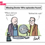 Cartoon details – Headline reads ‘Missing Doctor Who episodes found’ A Doctor Who expert asks someone holding a film canister marked ‘Dr Who’ - "Where did you find them?" The Archivist says, "Behind the sofa!"