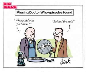 Cartoon details – Headline reads ‘Missing Doctor Who episodes found’ A Doctor Who expert asks someone holding a film canister marked ‘Dr Who’ - "Where did you find them?" The Archivist says, "Behind the sofa!"